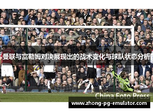 曼联与富勒姆对决展现出的战术变化与球队状态分析