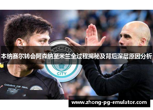 本纳赛尔转会阿森纳至米兰全过程揭秘及背后深层原因分析