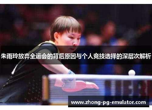 朱雨玲放弃全运会的背后原因与个人竞技选择的深层次解析
