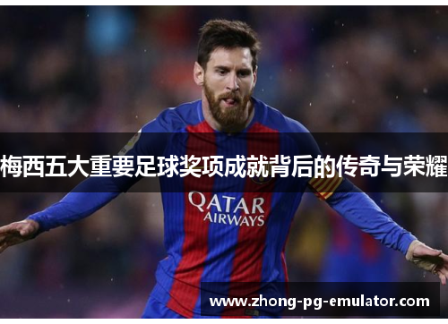 梅西五大重要足球奖项成就背后的传奇与荣耀