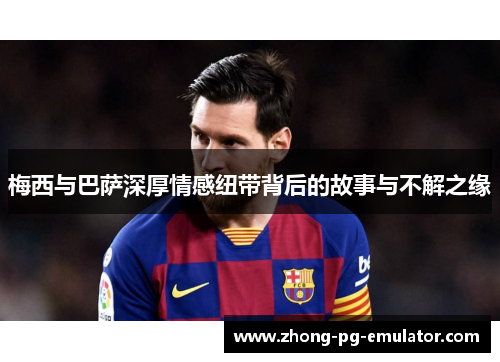 梅西与巴萨深厚情感纽带背后的故事与不解之缘