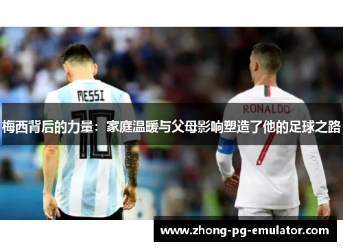 梅西背后的力量：家庭温暖与父母影响塑造了他的足球之路