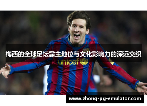 梅西的全球足坛霸主地位与文化影响力的深远交织