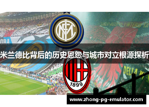 米兰德比背后的历史恩怨与城市对立根源探析