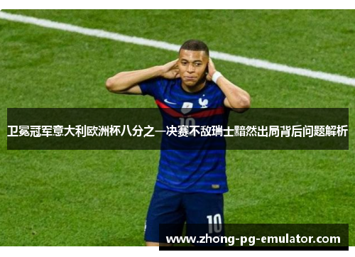 卫冕冠军意大利欧洲杯八分之一决赛不敌瑞士黯然出局背后问题解析