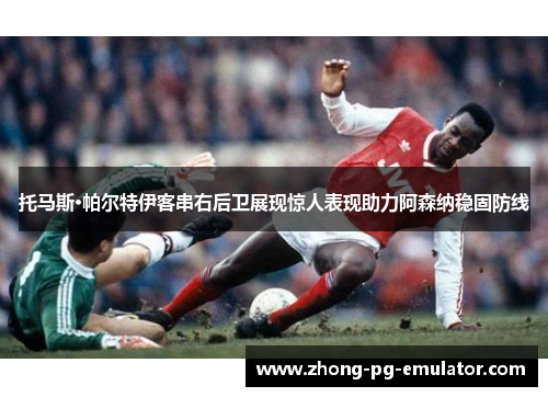 托马斯·帕尔特伊客串右后卫展现惊人表现助力阿森纳稳固防线