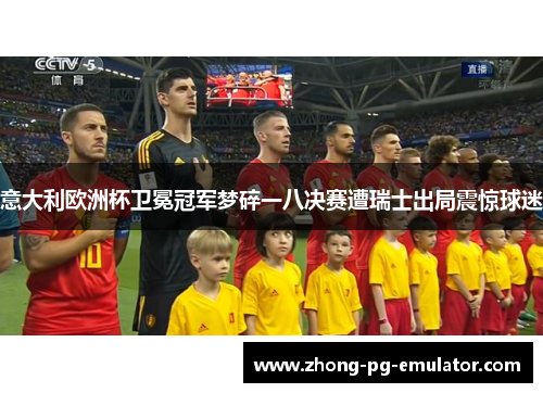 意大利欧洲杯卫冕冠军梦碎一八决赛遭瑞士出局震惊球迷