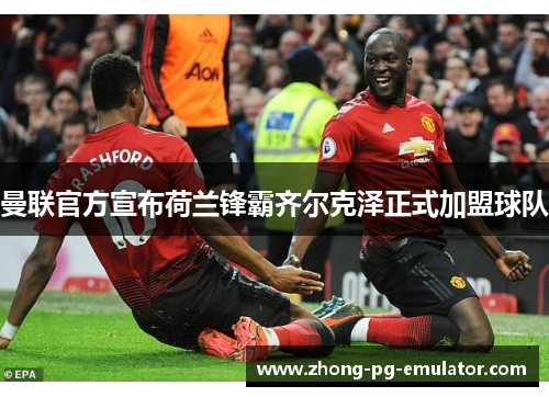 曼联官方宣布荷兰锋霸齐尔克泽正式加盟球队