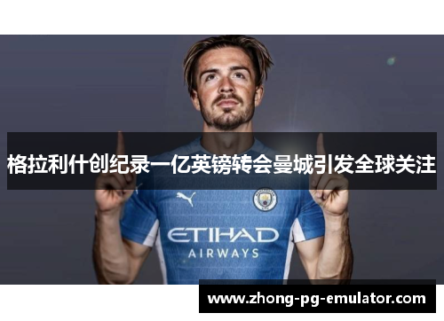 格拉利什创纪录一亿英镑转会曼城引发全球关注