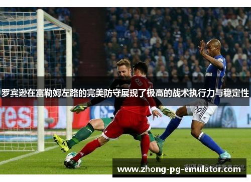 罗宾逊在富勒姆左路的完美防守展现了极高的战术执行力与稳定性