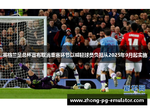 英格兰足总杯宣布取消重赛环节以减轻球员负担从2025年9月起实施
