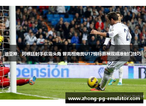 迪亚斯：阿根廷射手崭露头角 曾亮相南美U17锦标赛展现精准射门技巧