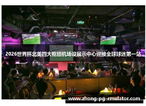 2026世界杯北美四大枢纽机场设展示中心迎接全球球迷第一站 2026世界杯北美四大枢纽机场设展示中心迎接全球球迷第一站