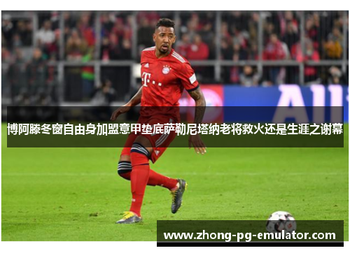 博阿滕冬窗自由身加盟意甲垫底萨勒尼塔纳老将救火还是生涯之谢幕