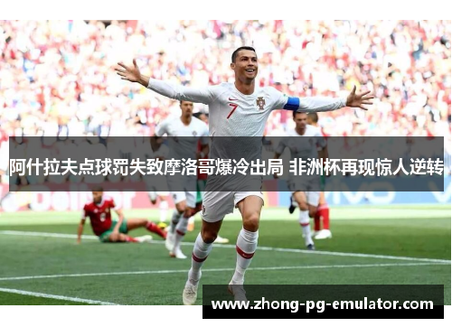 阿什拉夫点球罚失致摩洛哥爆冷出局 非洲杯再现惊人逆转