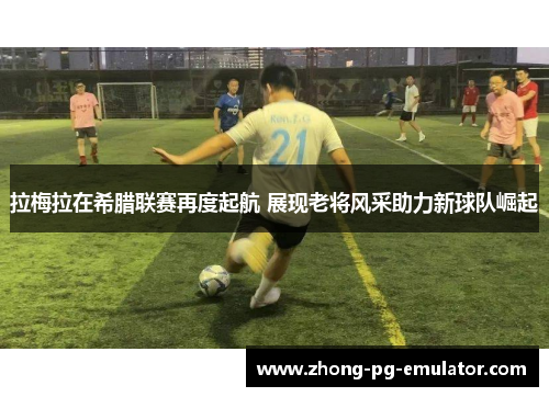拉梅拉在希腊联赛再度起航 展现老将风采助力新球队崛起