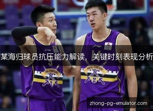 某海归球员抗压能力解读,关键时刻表现分析 某海归球员抗压能力解读,关键时刻表现分析