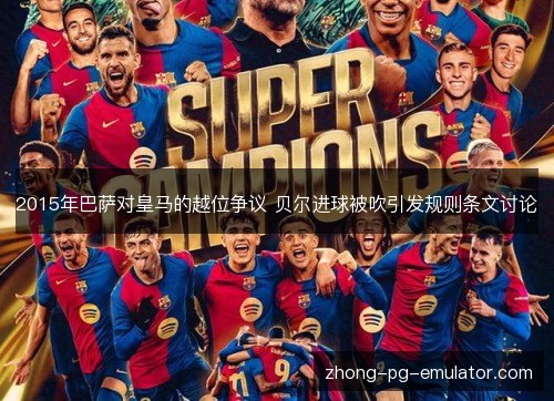 2015年巴萨对皇马的越位争议 贝尔进球被吹引发规则条文讨论